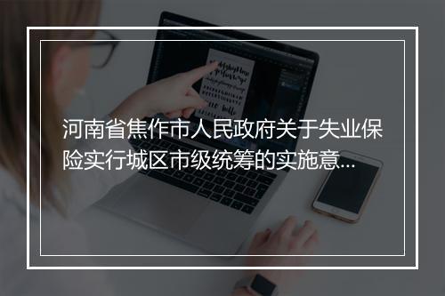河南省焦作市人民政府关于失业保险实行城区市级统筹的实施意见
