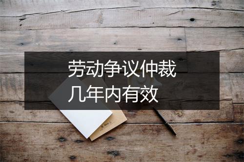 劳动争议仲裁几年内有效