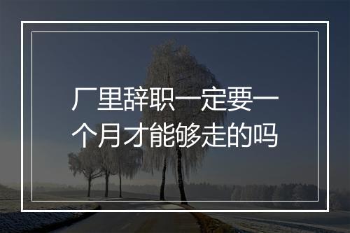 厂里辞职一定要一个月才能够走的吗
