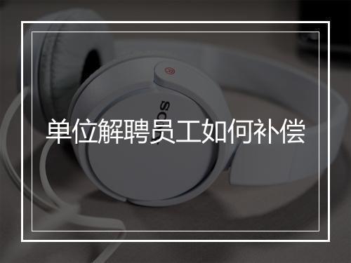 单位解聘员工如何补偿