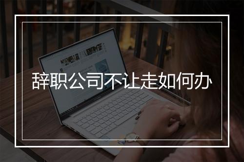 辞职公司不让走如何办
