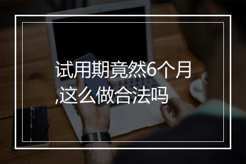 试用期竟然6个月,这么做合法吗