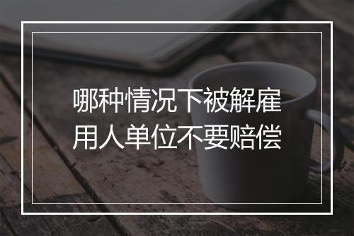 哪种情况下被解雇用人单位不要赔偿