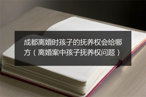 成都离婚时孩子的抚养权会给哪方（离婚案中孩子抚养权问题）