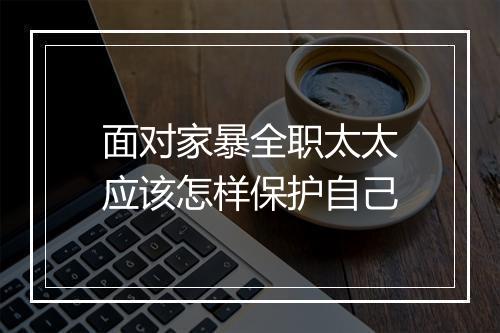 面对家暴全职太太应该怎样保护自己