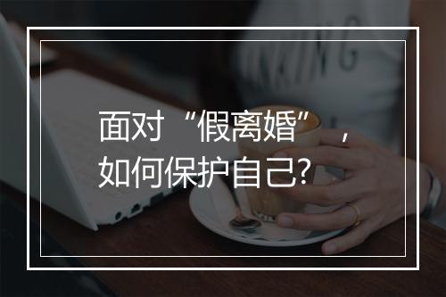 面对“假离婚”，如何保护自己?