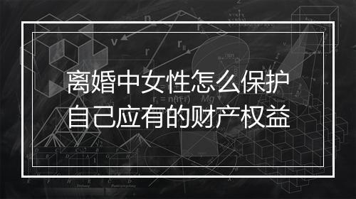 离婚中女性怎么保护自己应有的财产权益