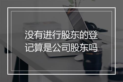 没有进行股东的登记算是公司股东吗
