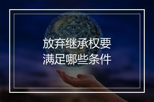 放弃继承权要满足哪些条件