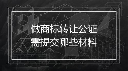 做商标转让公证需提交哪些材料