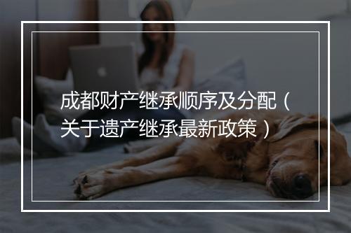 成都财产继承顺序及分配（关于遗产继承最新政策）