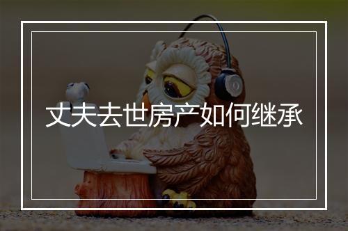 丈夫去世房产如何继承