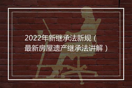 2022年新继承法新规（最新房屋遗产继承法讲解）