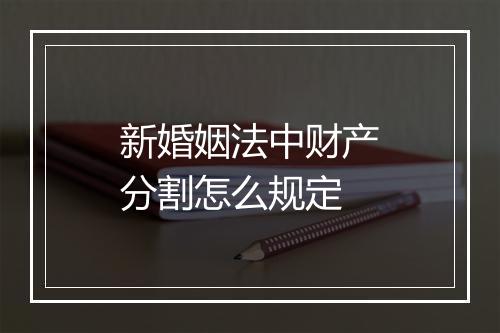 新婚姻法中财产分割怎么规定