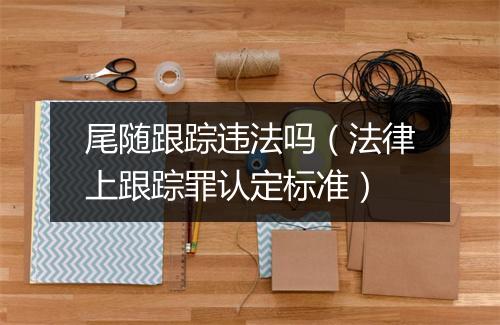 尾随跟踪违法吗（法律上跟踪罪认定标准）