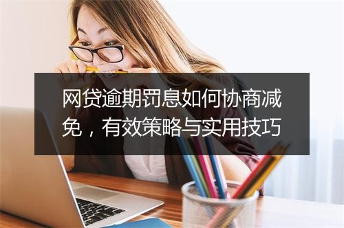 网贷逾期罚息如何协商减免，有效策略与实用技巧