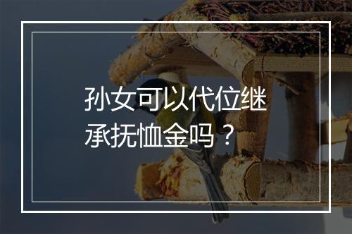 孙女可以代位继承抚恤金吗？
