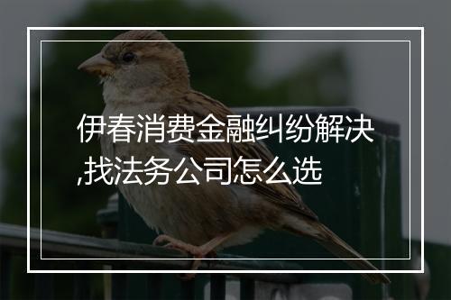伊春消费金融纠纷解决,找法务公司怎么选