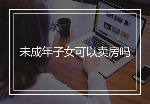 未成年子女可以卖房吗