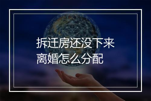 拆迁房还没下来离婚怎么分配