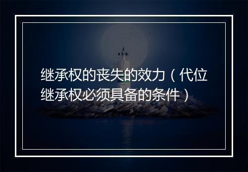 继承权的丧失的效力（代位继承权必须具备的条件）