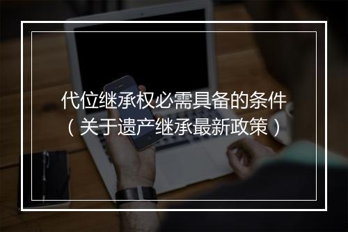 代位继承权必需具备的条件（关于遗产继承最新政策）