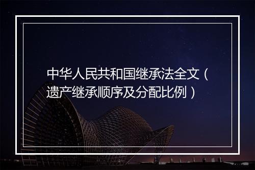 中华人民共和国继承法全文（遗产继承顺序及分配比例）