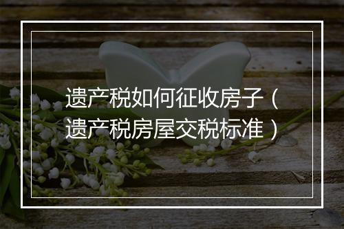 遗产税如何征收房子（遗产税房屋交税标准）