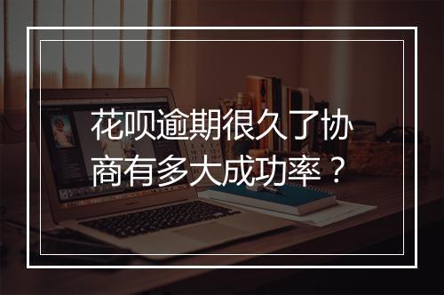花呗逾期很久了协商有多大成功率？