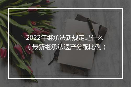 2022年继承法新规定是什么（最新继承法遗产分配比例）