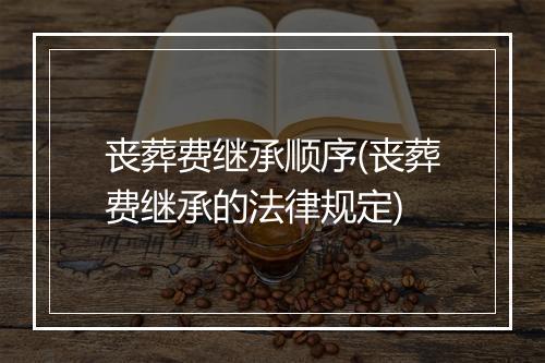 丧葬费继承顺序(丧葬费继承的法律规定)
