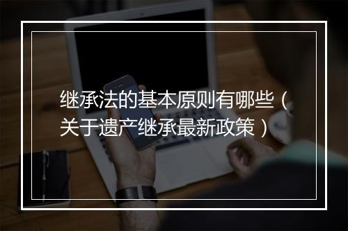 继承法的基本原则有哪些（关于遗产继承最新政策）