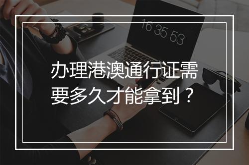 办理港澳通行证需要多久才能拿到？