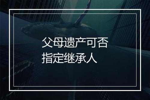 父母遗产可否指定继承人