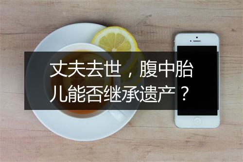丈夫去世，腹中胎儿能否继承遗产？