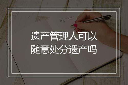遗产管理人可以随意处分遗产吗