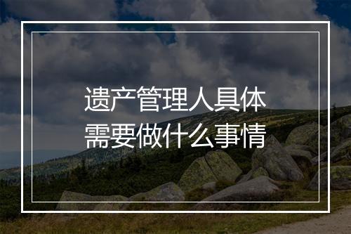 遗产管理人具体需要做什么事情