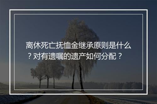 离休死亡抚恤金继承原则是什么？对有遗嘱的遗产如何分配？