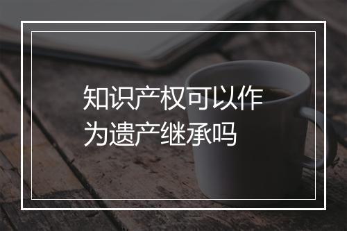 知识产权可以作为遗产继承吗