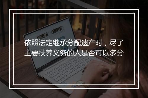 依照法定继承分配遗产时，尽了主要扶养义务的人是否可以多分