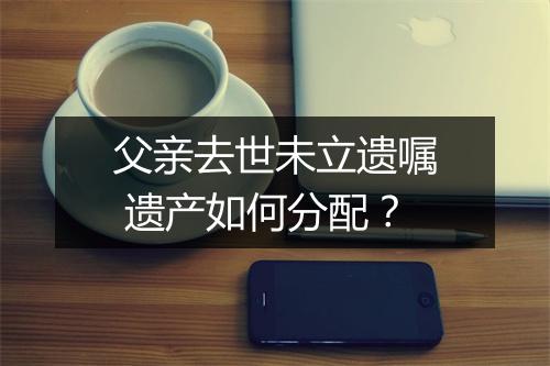 父亲去世未立遗嘱 遗产如何分配？