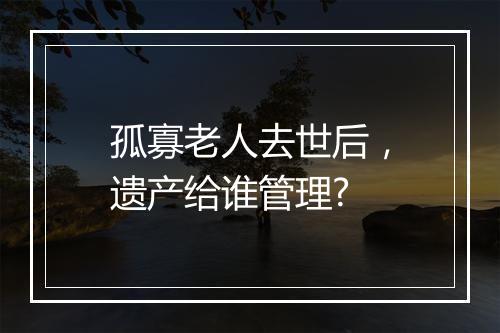 孤寡老人去世后，遗产给谁管理?