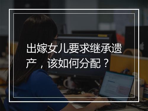 出嫁女儿要求继承遗产，该如何分配？