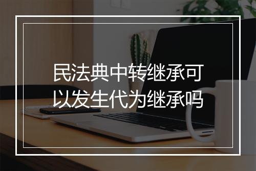 民法典中转继承可以发生代为继承吗