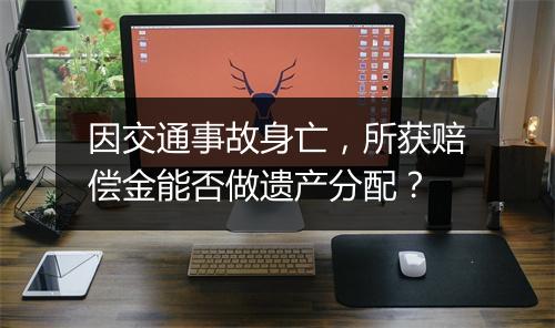 因交通事故身亡，所获赔偿金能否做遗产分配？