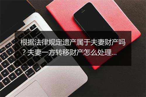 根据法律规定遗产属于夫妻财产吗？夫妻一方转移财产怎么处理？