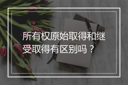 所有权原始取得和继受取得有区别吗？