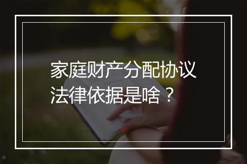 家庭财产分配协议法律依据是啥？