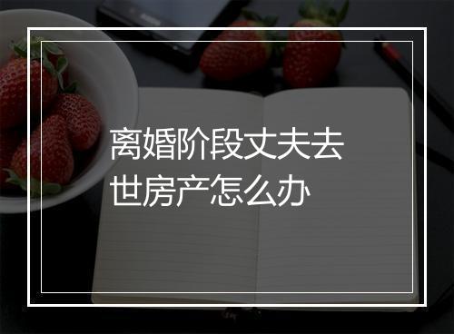 离婚阶段丈夫去世房产怎么办