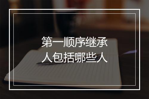第一顺序继承人包括哪些人
